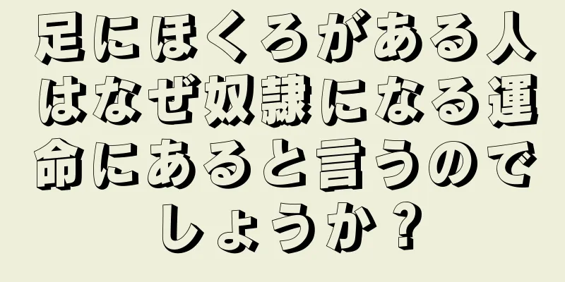 足にほくろがある人はなぜ奴隷になる運命にあると言うのでしょうか？