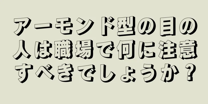 アーモンド型の目の人は職場で何に注意すべきでしょうか？