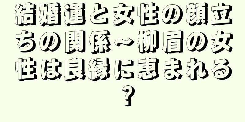 結婚運と女性の顔立ちの関係～柳眉の女性は良縁に恵まれる？