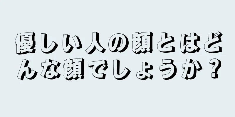 優しい人の顔とはどんな顔でしょうか？