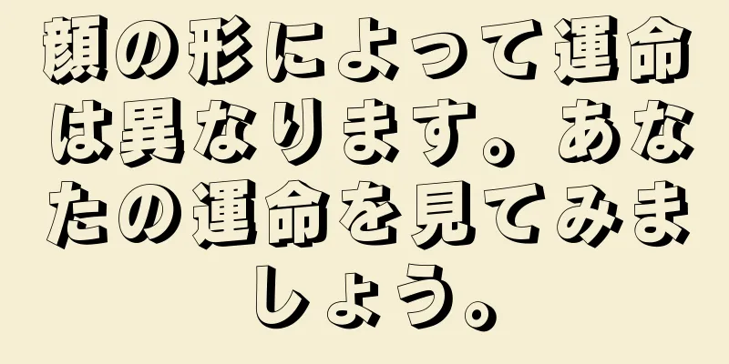 顔の形によって運命は異なります。あなたの運命を見てみましょう。