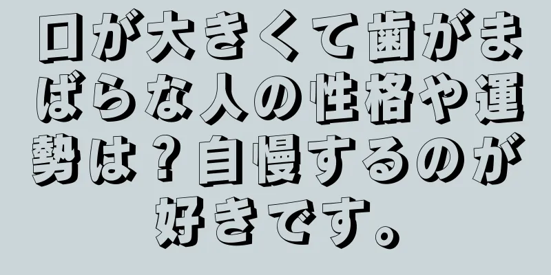 口が大きくて歯がまばらな人の性格や運勢は？自慢するのが好きです。