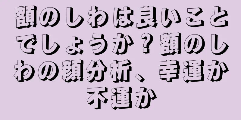 額のしわは良いことでしょうか？額のしわの顔分析、幸運か不運か