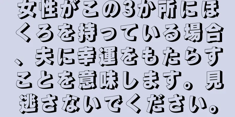 女性がこの3か所にほくろを持っている場合、夫に幸運をもたらすことを意味します。見逃さないでください。