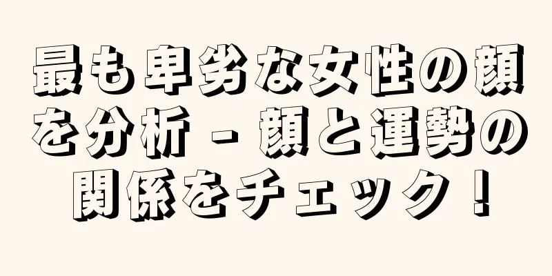 最も卑劣な女性の顔を分析 - 顔と運勢の関係をチェック！