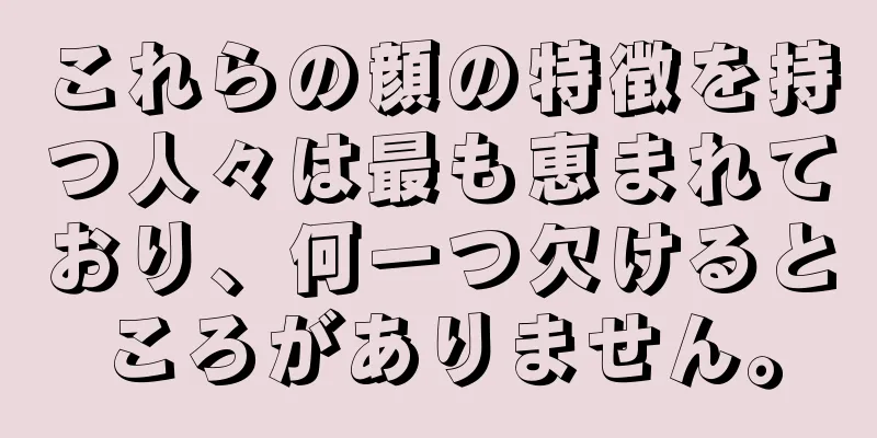 これらの顔の特徴を持つ人々は最も恵まれており、何一つ欠けるところがありません。