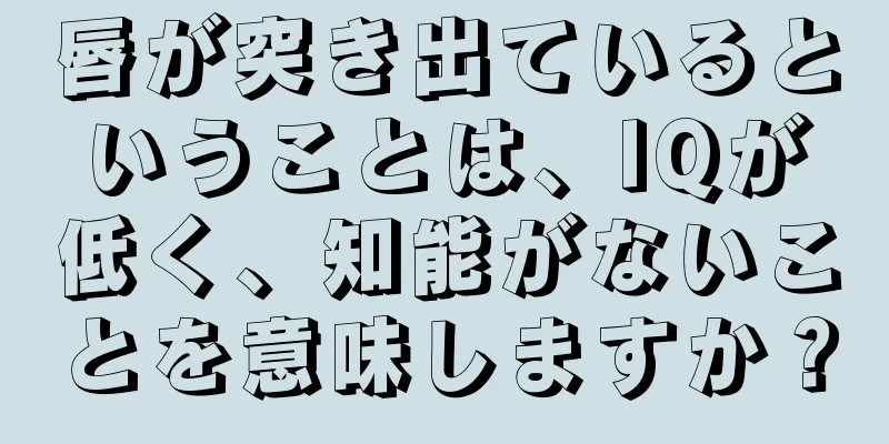 唇が突き出ているということは、IQが低く、知能がないことを意味しますか？