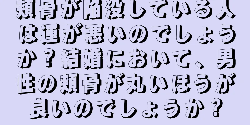 頬骨が陥没している人は運が悪いのでしょうか？結婚において、男性の頬骨が丸いほうが良いのでしょうか？