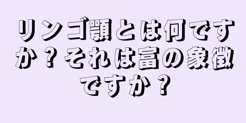 リンゴ顎とは何ですか？それは富の象徴ですか？