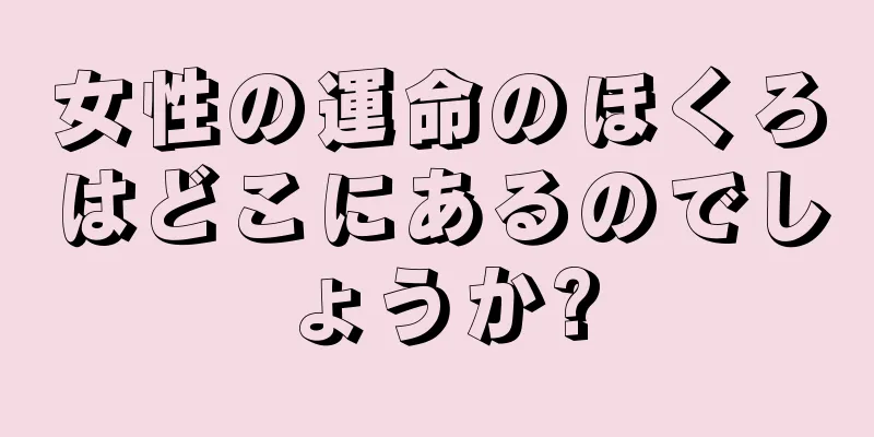 女性の運命のほくろはどこにあるのでしょうか?