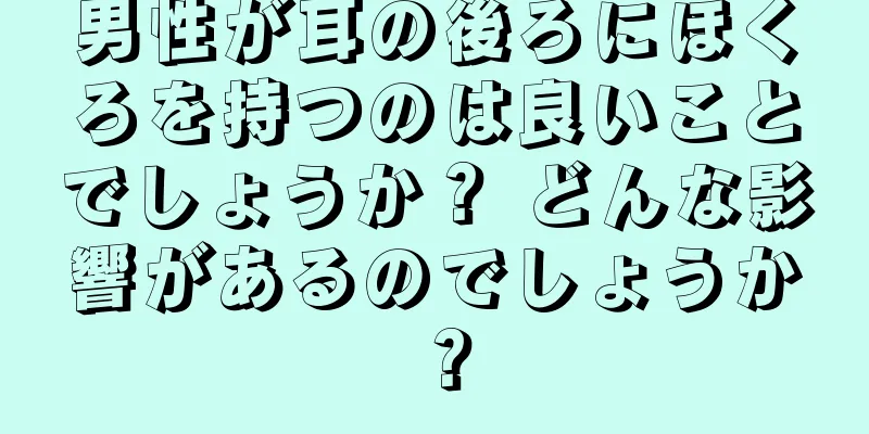 男性が耳の後ろにほくろを持つのは良いことでしょうか？ どんな影響があるのでしょうか？