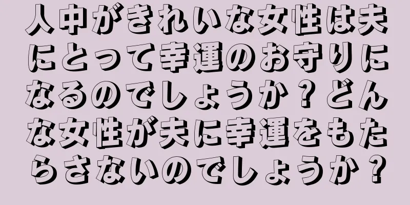 人中がきれいな女性は夫にとって幸運のお守りになるのでしょうか？どんな女性が夫に幸運をもたらさないのでしょうか？