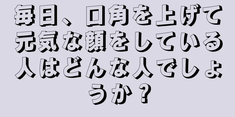 毎日、口角を上げて元気な顔をしている人はどんな人でしょうか？