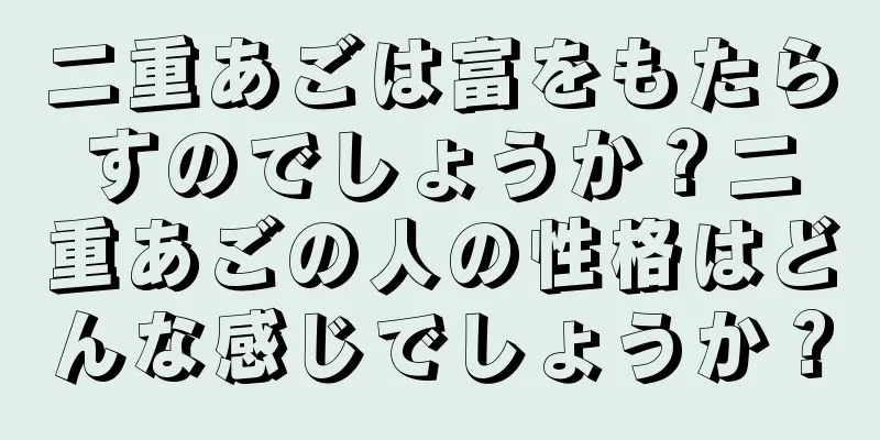 二重あごは富をもたらすのでしょうか？二重あごの人の性格はどんな感じでしょうか？