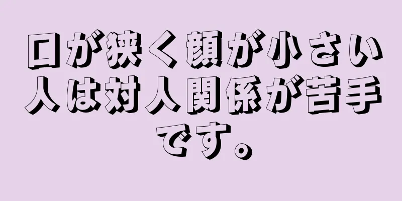 口が狭く顔が小さい人は対人関係が苦手です。