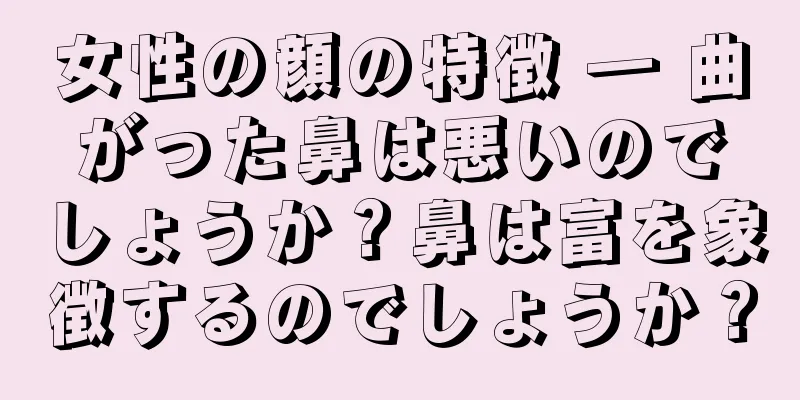 女性の顔の特徴 ― 曲がった鼻は悪いのでしょうか？鼻は富を象徴するのでしょうか？