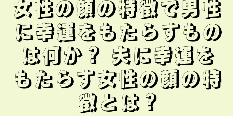 女性の顔の特徴で男性に幸運をもたらすものは何か？ 夫に幸運をもたらす女性の顔の特徴とは？