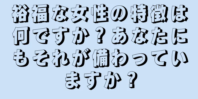 裕福な女性の特徴は何ですか？あなたにもそれが備わっていますか？