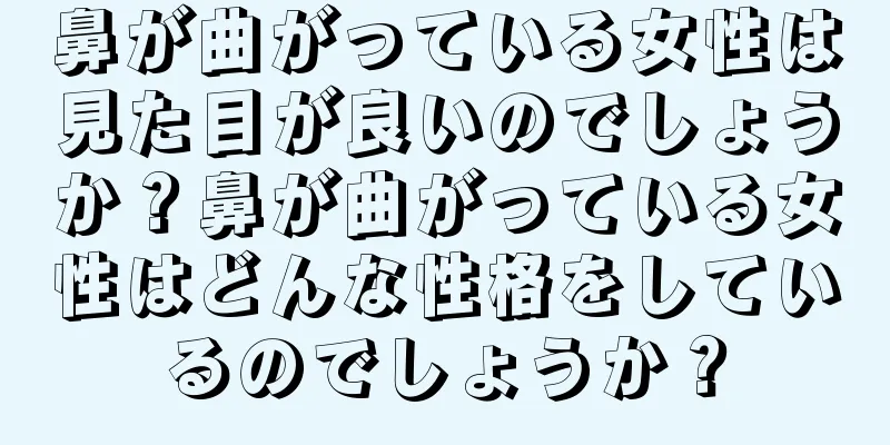 鼻が曲がっている女性は見た目が良いのでしょうか？鼻が曲がっている女性はどんな性格をしているのでしょうか？