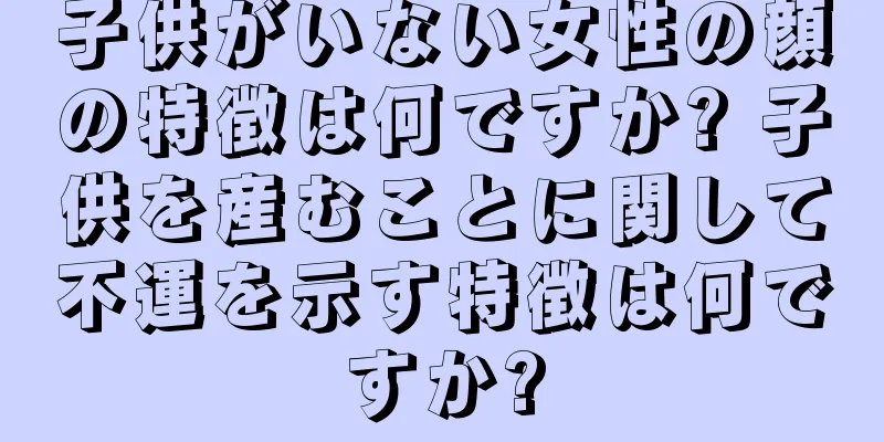 子供がいない女性の顔の特徴は何ですか? 子供を産むことに関して不運を示す特徴は何ですか?