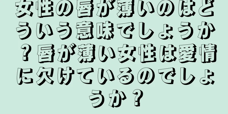 女性の唇が薄いのはどういう意味でしょうか？唇が薄い女性は愛情に欠けているのでしょうか？