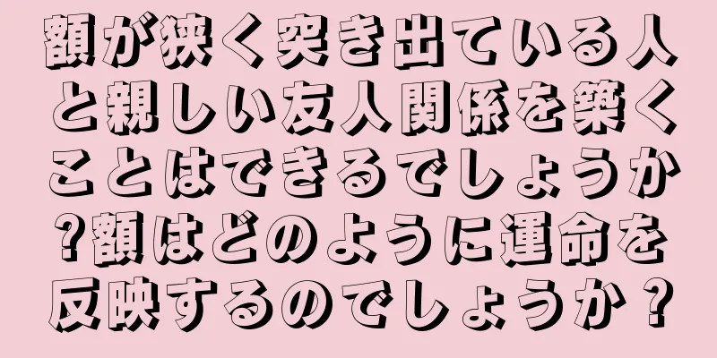 額が狭く突き出ている人と親しい友人関係を築くことはできるでしょうか?額はどのように運命を反映するのでしょうか？