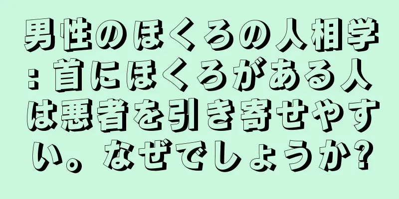 男性のほくろの人相学: 首にほくろがある人は悪者を引き寄せやすい。なぜでしょうか?