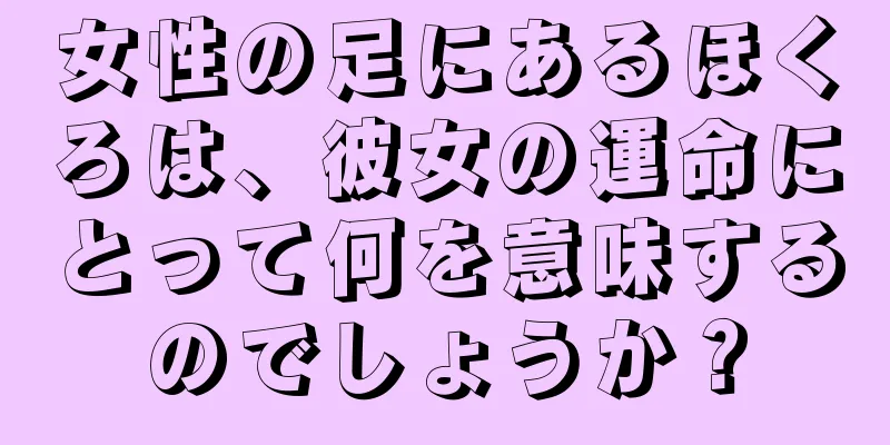 女性の足にあるほくろは、彼女の運命にとって何を意味するのでしょうか？