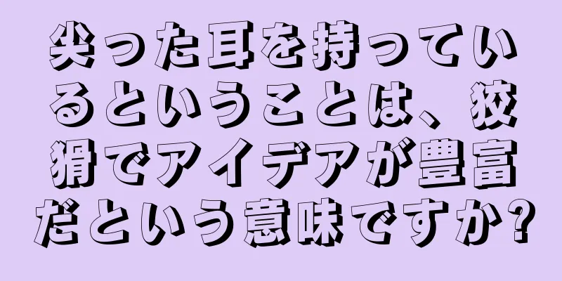 尖った耳を持っているということは、狡猾でアイデアが豊富だという意味ですか?