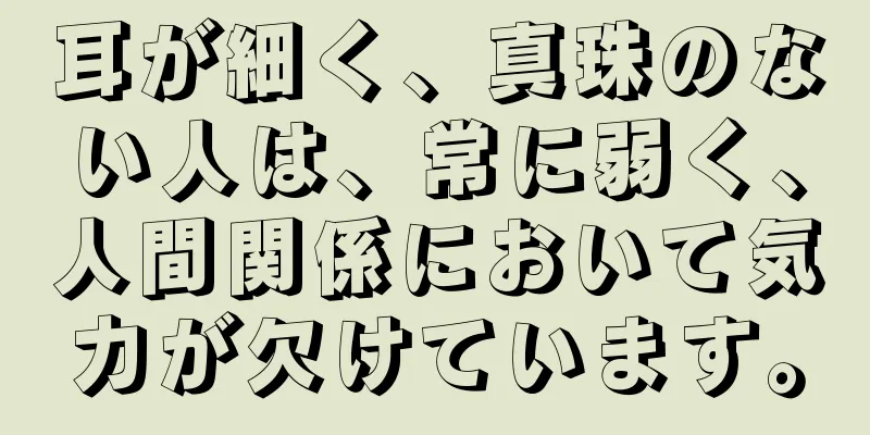 耳が細く、真珠のない人は、常に弱く、人間関係において気力が欠けています。