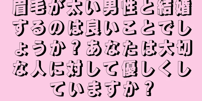 眉毛が太い男性と結婚するのは良いことでしょうか？あなたは大切な人に対して優しくしていますか？