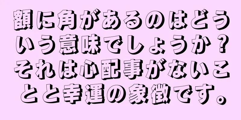 額に角があるのはどういう意味でしょうか？それは心配事がないことと幸運の象徴です。