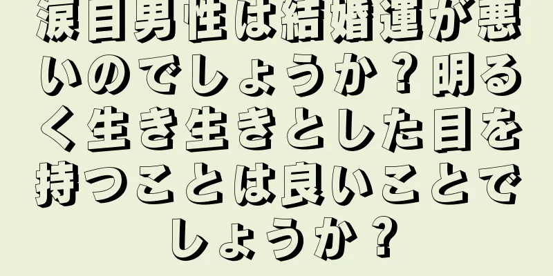 涙目男性は結婚運が悪いのでしょうか？明るく生き生きとした目を持つことは良いことでしょうか？