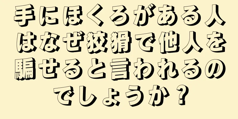 手にほくろがある人はなぜ狡猾で他人を騙せると言われるのでしょうか？