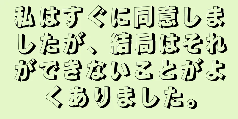 私はすぐに同意しましたが、結局はそれができないことがよくありました。