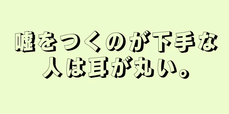 嘘をつくのが下手な人は耳が丸い。