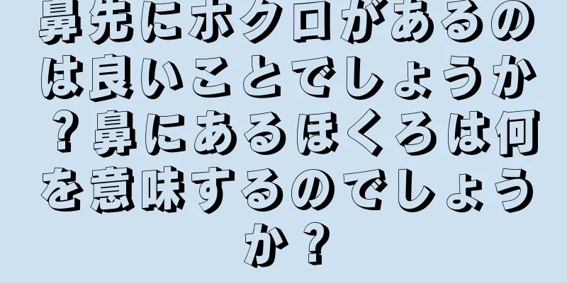 鼻先にホクロがあるのは良いことでしょうか？鼻にあるほくろは何を意味するのでしょうか？