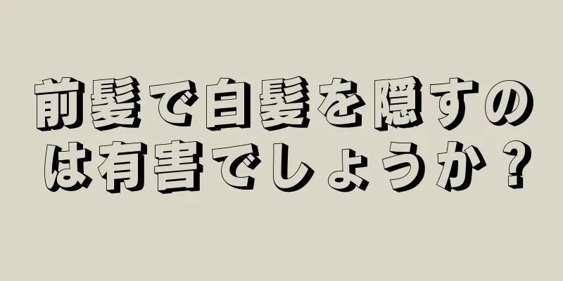 前髪で白髪を隠すのは有害でしょうか？