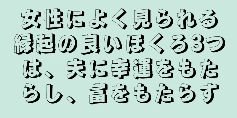 女性によく見られる縁起の良いほくろ3つは、夫に幸運をもたらし、富をもたらす