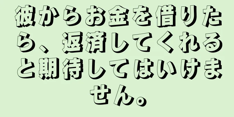 彼からお金を借りたら、返済してくれると期待してはいけません。