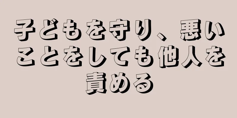 子どもを守り、悪いことをしても他人を責める