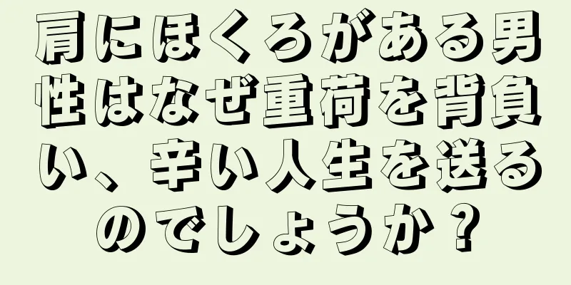 肩にほくろがある男性はなぜ重荷を背負い、辛い人生を送るのでしょうか？