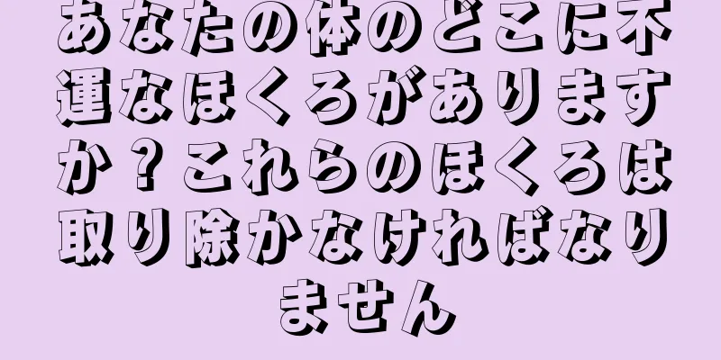 あなたの体のどこに不運なほくろがありますか？これらのほくろは取り除かなければなりません