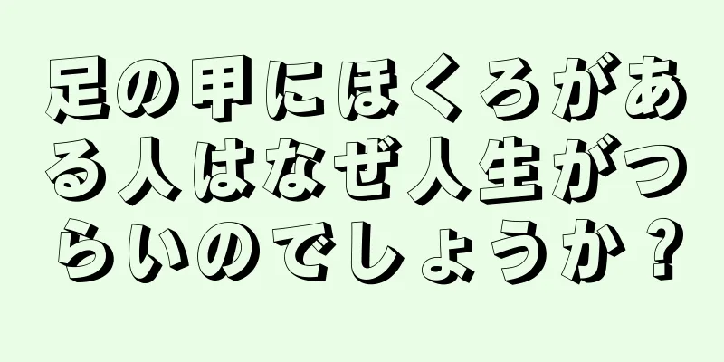 足の甲にほくろがある人はなぜ人生がつらいのでしょうか？