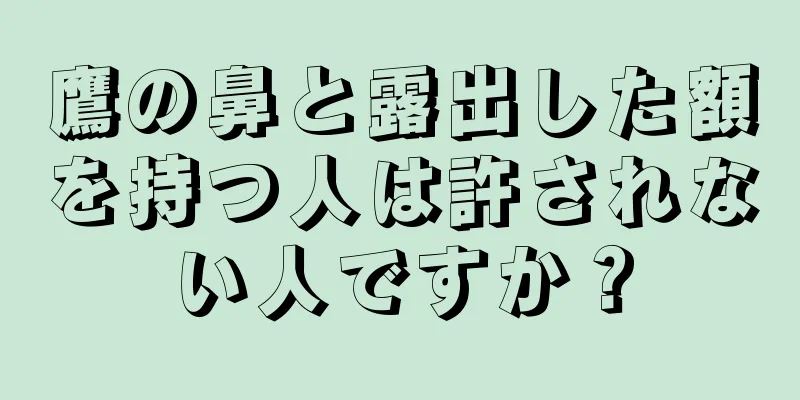 鷹の鼻と露出した額を持つ人は許されない人ですか？