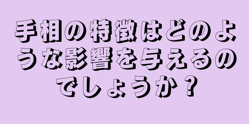 手相の特徴はどのような影響を与えるのでしょうか？