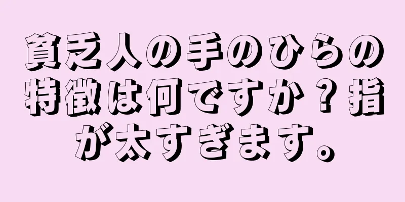 貧乏人の手のひらの特徴は何ですか？指が太すぎます。