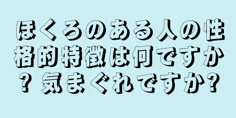 ほくろのある人の性格的特徴は何ですか? 気まぐれですか?