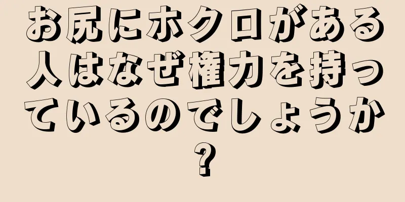 お尻にホクロがある人はなぜ権力を持っているのでしょうか?