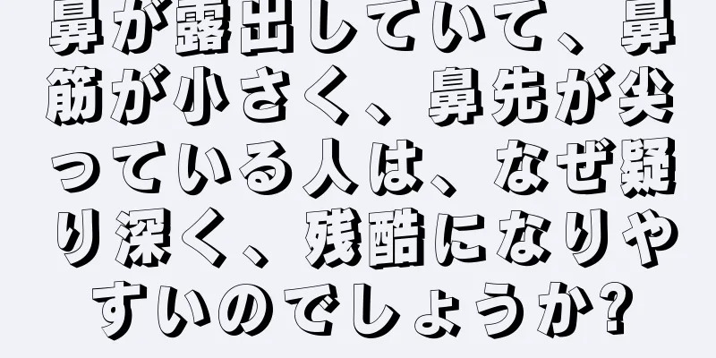 鼻が露出していて、鼻筋が小さく、鼻先が尖っている人は、なぜ疑り深く、残酷になりやすいのでしょうか?